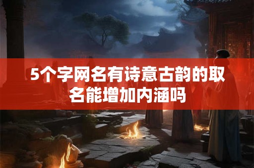 5个字网名有诗意古韵的取名能增加内涵吗