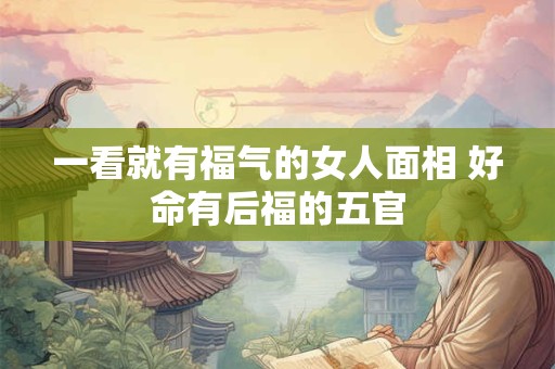 一看就有福气的女人面相 好命有后福的五官