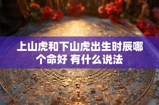 上山虎和下山虎出生时辰哪个命好 有什么说法
