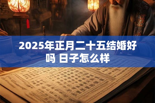 2025年正月二十五结婚好吗 日子怎么样