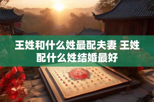王姓和什么姓最配夫妻 王姓配什么姓结婚最好