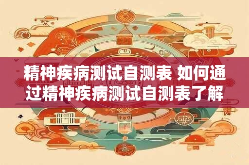 精神疾病测试自测表 如何通过精神疾病测试自测表了解自己的精神健康状态