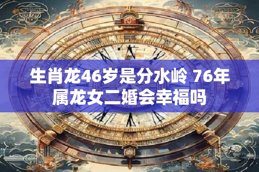 生肖龙46岁是分水岭 76年属龙女二婚会幸福吗