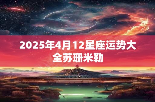 2025年4月12星座运势大全苏珊米勒