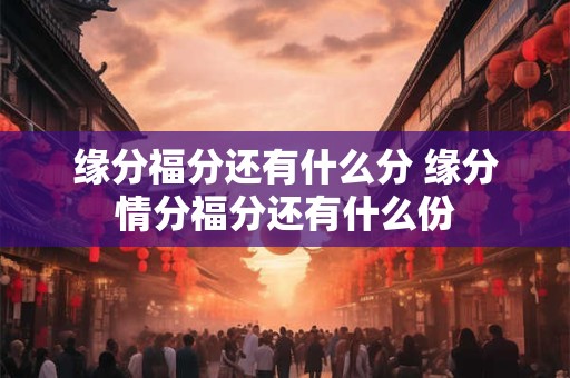 缘分福分还有什么分 缘分情分福分还有什么份