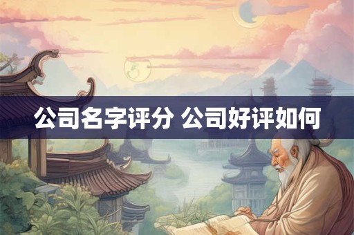 公司名字评分 公司好评如何