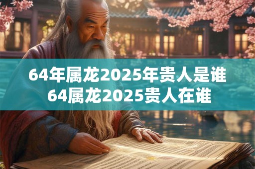 64年属龙2025年贵人是谁 64属龙2025贵人在谁