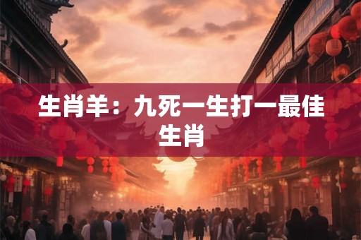 生肖羊：九死一生打一最佳生肖