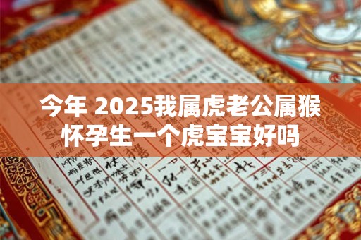 今年 2025我属虎老公属猴怀孕生一个虎宝宝好吗