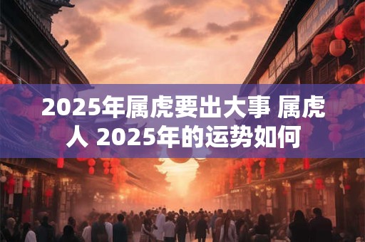 2025年属虎要出大事 属虎人 2025年的运势如何