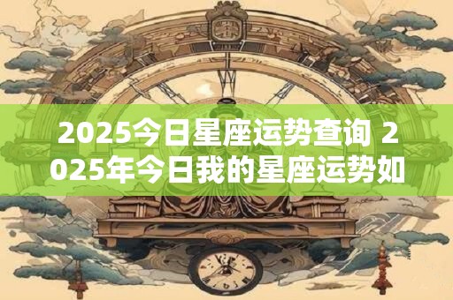 2025今日星座运势查询 2025年今日我的星座运势如何