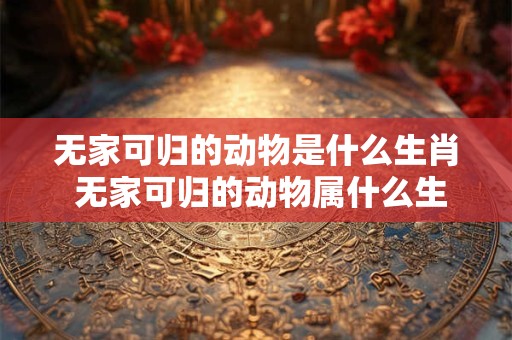 无家可归的动物是什么生肖 无家可归的动物属什么生肖