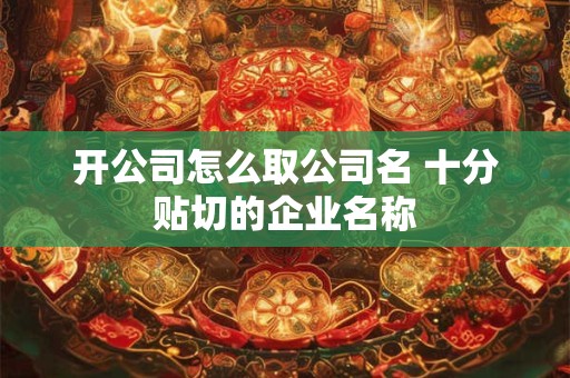 开公司怎么取公司名 十分贴切的企业名称