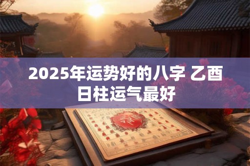 2025年运势好的八字 乙酉日柱运气最好