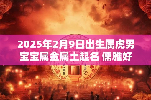 2025年2月9日出生属虎男宝宝属金属土起名 儒雅好听的名字