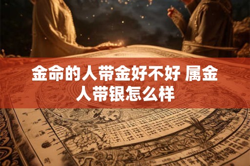 金命的人带金好不好 属金人带银怎么样