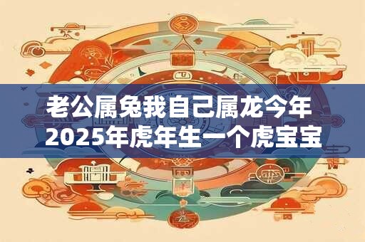 老公属兔我自己属龙今年 2025年虎年生一个虎宝宝好吗