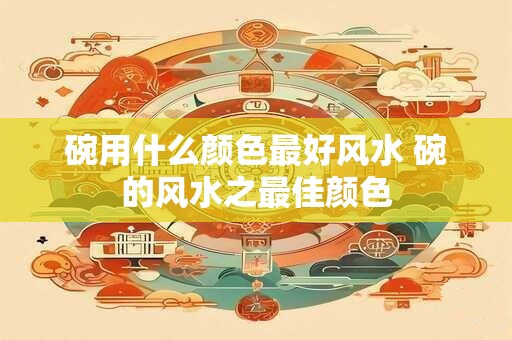 碗用什么颜色最好风水 碗的风水之最佳颜色
