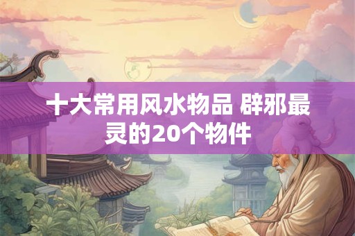 十大常用风水物品 辟邪最灵的20个物件