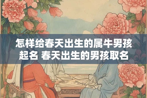 怎样给春天出生的属牛男孩起名 春天出生的男孩取名