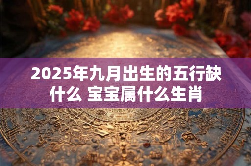 2025年九月出生的五行缺什么 宝宝属什么生肖