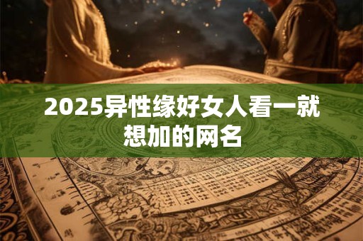 2025异性缘好女人看一就想加的网名