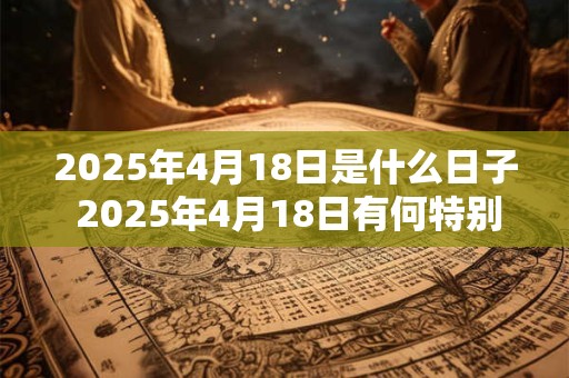 2025年4月18日是什么日子 2025年4月18日有何特别之处