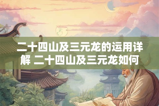 二十四山及三元龙的运用详解 二十四山及三元龙如何运用