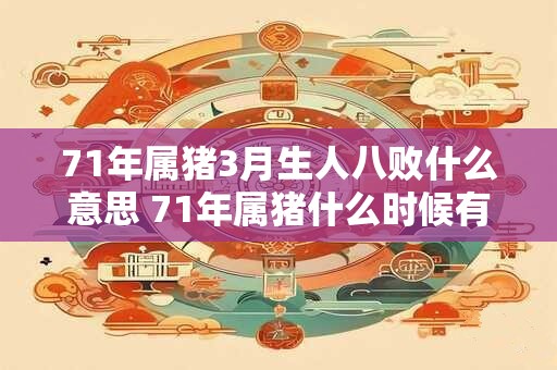 71年属猪3月生人八败什么意思 71年属猪什么时候有劫难 71年属猪3月生人八败什么意思 71年属猪什么时候有劫难