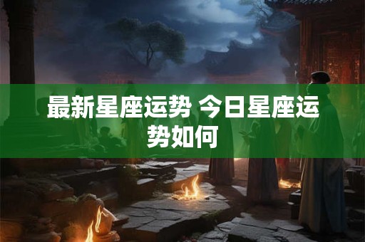 最新星座运势 今日星座运势如何