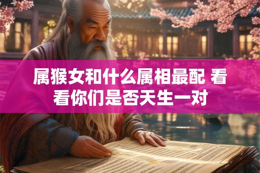 属猴女和什么属相最配 看看你们是否天生一对