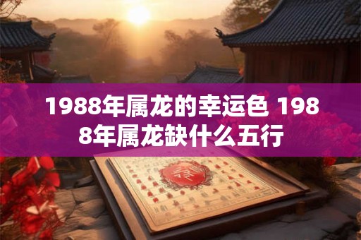 1988年属龙的幸运色 1988年属龙缺什么五行