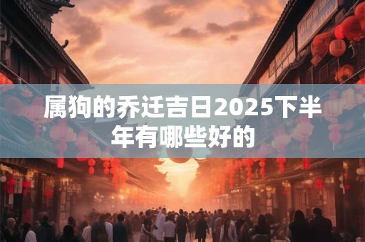 属狗的乔迁吉日2026下半年有哪些好的