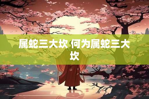 属蛇三大坎 何为属蛇三大坎