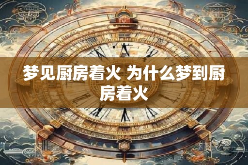 梦见厨房着火 为什么梦到厨房着火