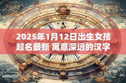 2025年1月12日出生女孩起名最新 寓意深远的汉字