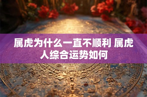 属虎为什么一直不顺利 属虎人综合运势如何
