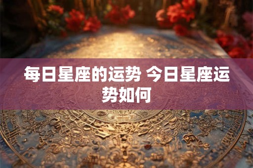 每日星座的运势 今日星座运势如何