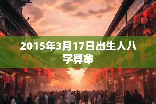 2015年3月17日出生人八字算命