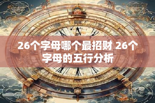 26个字母哪个最招财 26个字母的五行分析 26个字母哪个最招财 26个字母的五行分析