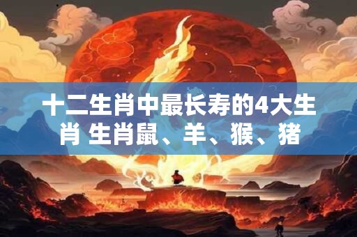 十二生肖中最长寿的4大生肖 生肖鼠、羊、猴、猪
