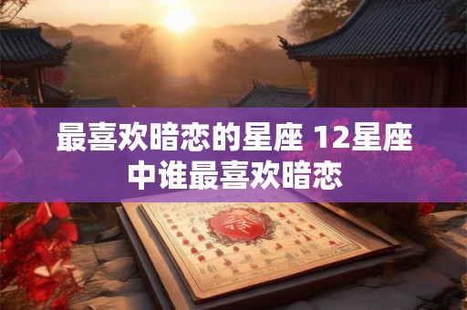 最喜欢暗恋的星座 12星座中谁最喜欢暗恋