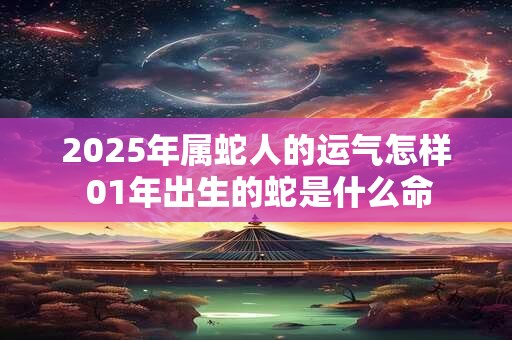 2025年属蛇人的运气怎样 01年出生的蛇是什么命
