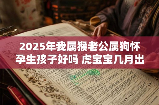 2025年我属猴老公属狗怀孕生孩子好吗 虎宝宝几月出生好