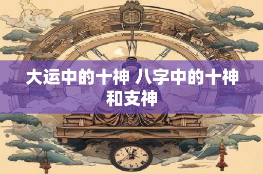 大运中的十神 八字中的十神和支神