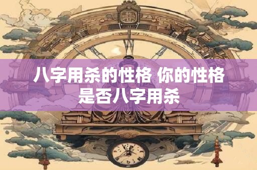 八字用杀的性格 你的性格是否八字用杀