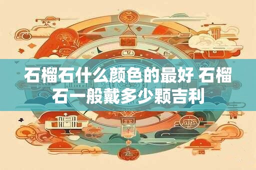 石榴石什么颜色的最好 石榴石一般戴多少颗吉利