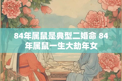 84年属鼠是典型二婚命 84年属鼠一生大劫年女