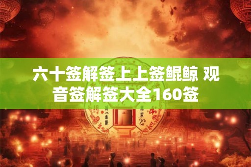 六十签解签上上签鲲鲸 观音签解签大全160签 六十签解签上上签鲲鲸 观音签解签大全160签