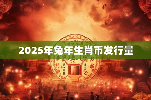 2025年兔年生肖币发行量